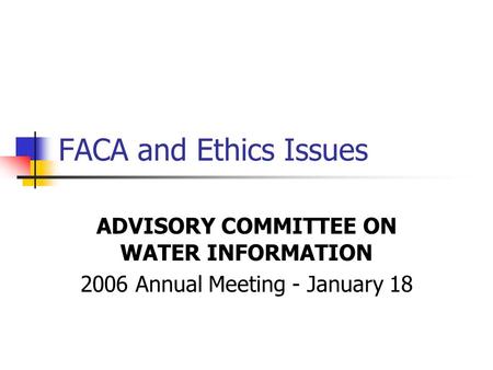 FACA and Ethics Issues ADVISORY COMMITTEE ON WATER INFORMATION 2006 Annual Meeting - January 18.