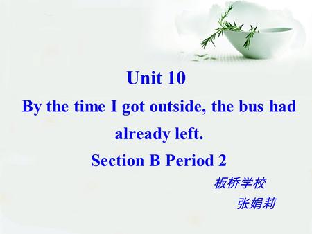 Unit 10 By the time I got outside, the bus had already left. Section B Period 2 板桥学校 张娟莉.