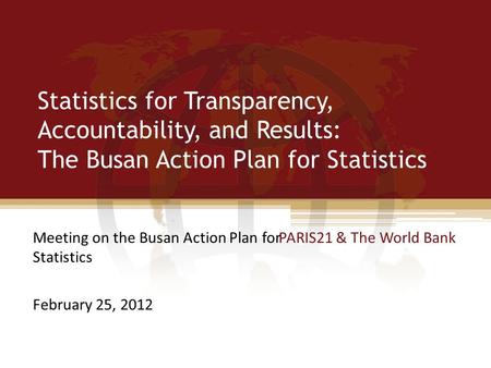 Statistics for Transparency, Accountability, and Results: The Busan Action Plan for Statistics PARIS21 & The World BankMeeting on the Busan Action Plan.