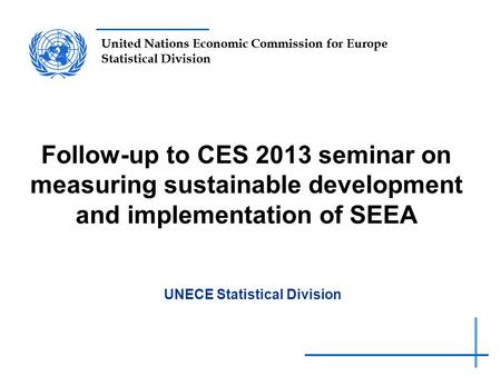 United Nations Economic Commission for Europe Statistical Division Follow-up to CES 2013 seminar on measuring sustainable development and implementation.