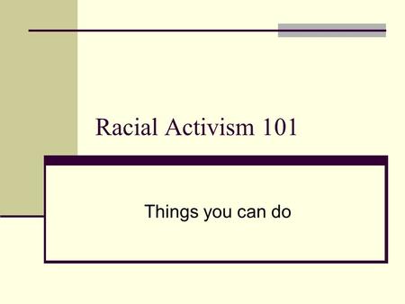 Racial Activism 101 Things you can do. Things you can do: Work on yourself Work on yourself in relation to others Work on others Work on the community.