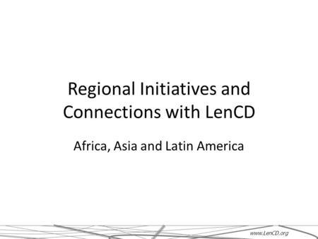 Regional Initiatives and Connections with LenCD Africa, Asia and Latin America www.LenCD.org.