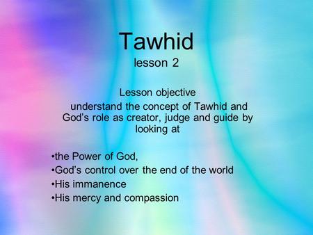 Tawhid lesson 2 Lesson objective understand the concept of Tawhid and God’s role as creator, judge and guide by looking at the Power of God, God’s control.