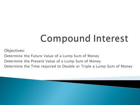 Objectives: Determine the Future Value of a Lump Sum of Money Determine the Present Value of a Lump Sum of Money Determine the Time required to Double.