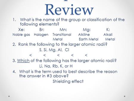 Chapter 6 Review 1.What is the name of the group or classification of the following elements? Xe:Br: Mn: Mg:K: Noble gas Halogen Transitional Alkiline.