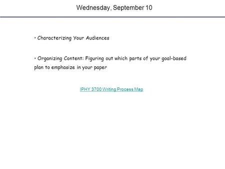 Wednesday, September 10 Characterizing Your Audiences Organizing Content: Figuring out which parts of your goal-based plan to emphasize in your paper IPHY.