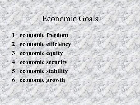 Economic Goals 1 economic freedom 2 economic efficiency 3 economic equity 4 economic security 5 economic stability 6 economic growth.
