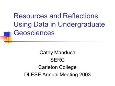 Resources and Reflections: Using Data in Undergraduate Geosciences Cathy Manduca SERC Carleton College DLESE Annual Meeting 2003.