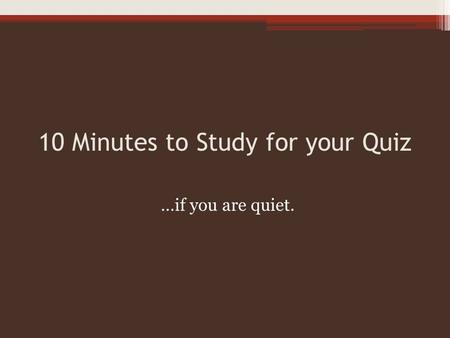 10 Minutes to Study for your Quiz …if you are quiet.