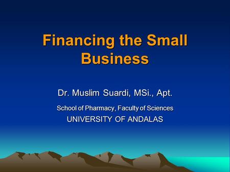 Financing the Small Business Dr. Muslim Suardi, MSi., Apt. School of Pharmacy, Faculty of Sciences UNIVERSITY OF ANDALAS.