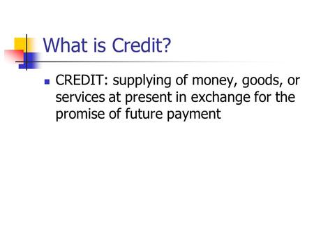What is Credit? CREDIT: supplying of money, goods, or services at present in exchange for the promise of future payment.