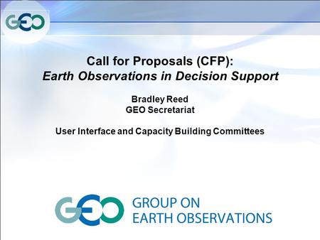 Call for Proposals (CFP): Earth Observations in Decision Support Bradley Reed GEO Secretariat User Interface and Capacity Building Committees.
