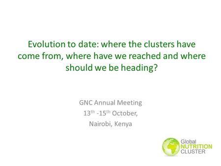 Evolution to date: where the clusters have come from, where have we reached and where should we be heading? GNC Annual Meeting 13 th -15 th October, Nairobi,