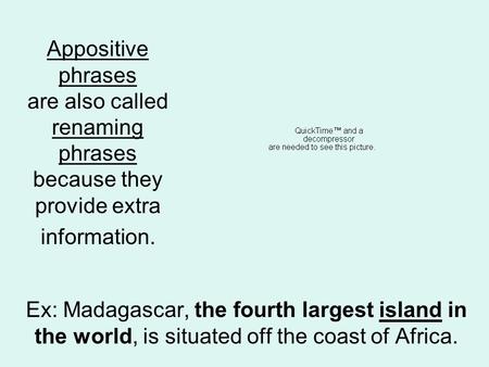 Appositive phrases are also called renaming phrases because they provide extra information. Ex: Madagascar, the fourth largest island in the world, is.