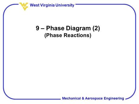 Mechanical & Aerospace Engineering West Virginia University 9 – Phase Diagram (2) (Phase Reactions)