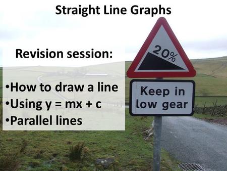 Straight Line Graphs Revision session: How to draw a line Using y = mx + c Parallel lines.