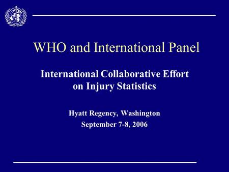 WHO and International Panel International Collaborative Effort on Injury Statistics Hyatt Regency, Washington September 7-8, 2006.