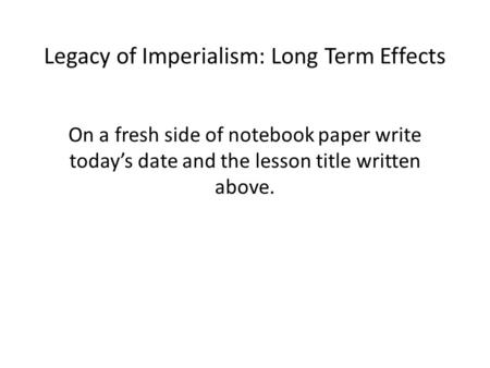 Legacy of Imperialism: Long Term Effects On a fresh side of notebook paper write today’s date and the lesson title written above.