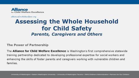 Assessing the Whole Household for Child Safety Parents, Caregivers and Others The Power of Partnership The Alliance for Child Welfare Excellence is Washington’s.