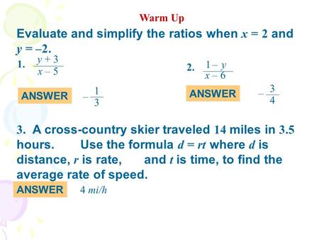 Warm Up Evaluate and simplify the ratios when x = 2 and y = –2. ANSWER 1. x 5 – y + 3 1 3 – 3 4 – x 6 2. 1 y – – 3. A cross-country skier traveled 14 miles.