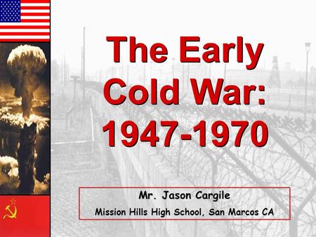 The Early Cold War: 1947-1970 The Early Cold War: 1947-1970 Mr. Jason Cargile Mission Hills High School, San Marcos CA.