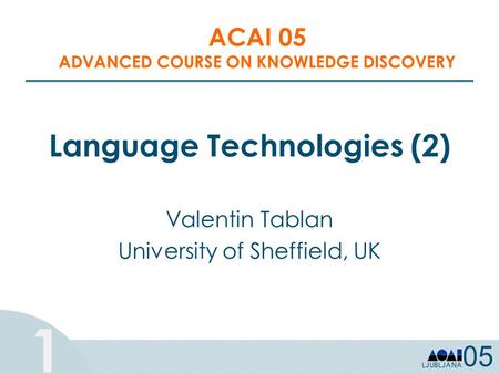 1 Language Technologies (2) Valentin Tablan University of Sheffield, UK ACAI 05 ADVANCED COURSE ON KNOWLEDGE DISCOVERY.
