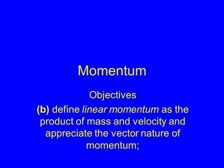 Momentum Objectives (b) define linear momentum as the product of mass and velocity and appreciate the vector nature of momentum;