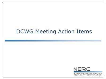 DCWG Meeting Action Items. DCWG Action Items 12/03/07 ● Conference Call for DCWG on 12/19 ● Periodic Conference Call to Inform ● NERC Staff to send along.