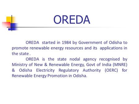OREDA OREDA started in 1984 by Government of Odisha to promote renewable energy resources and its applications in the state. OREDA is the state nodal agency.