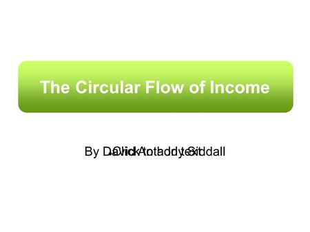 Click to add text The Circular Flow of Income By David Anthony Siddall.