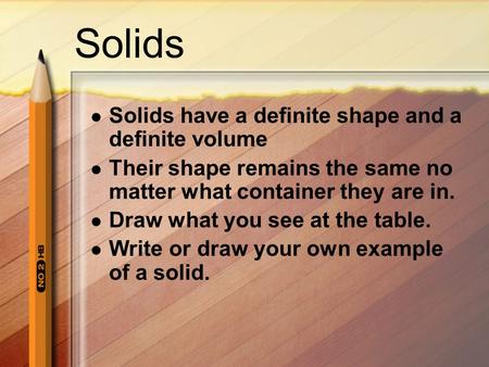 Solids Solids have a definite shape and a definite volume Their shape remains the same no matter what container they are in. Draw what you see at the table.