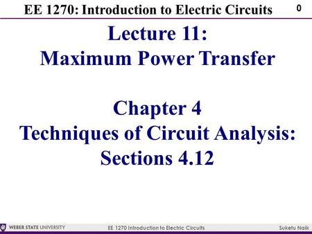 EE 1270 Introduction to Electric Circuits Suketu Naik 0 EE 1270: Introduction to Electric Circuits Lecture 11: Maximum Power Transfer Chapter 4 Techniques.