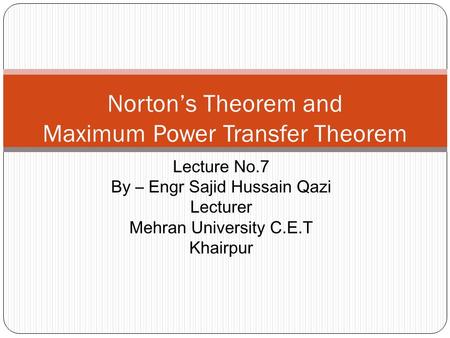 Norton’s Theorem and Maximum Power Transfer Theorem Lecture No.7 By – Engr Sajid Hussain Qazi Lecturer Mehran University C.E.T Khairpur.