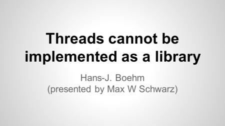 Threads cannot be implemented as a library Hans-J. Boehm (presented by Max W Schwarz)