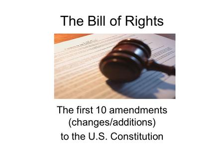 The Bill of Rights The first 10 amendments (changes/additions) to the U.S. Constitution.