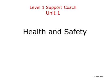 Level 1 Support Coach Unit 1 Health and Safety © ASA 2006.