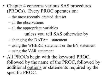 Chapter 4 concerns various SAS procedures (PROCs). Every PROC operates on: –the most recently created dataset –all the observations –all the appropriate.