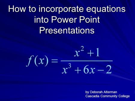 How to incorporate equations into Power Point Presentations by Deborah Alterman Cascadia Community College.