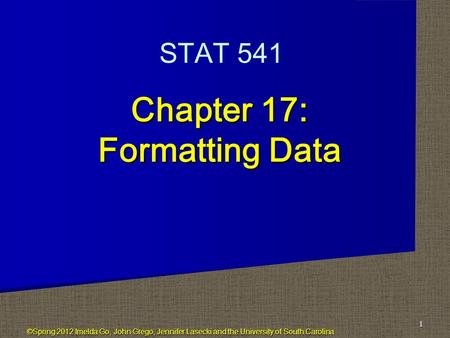 Chapter 17: Formatting Data 1 STAT 541 ©Spring 2012 Imelda Go, John Grego, Jennifer Lasecki and the University of South Carolina.