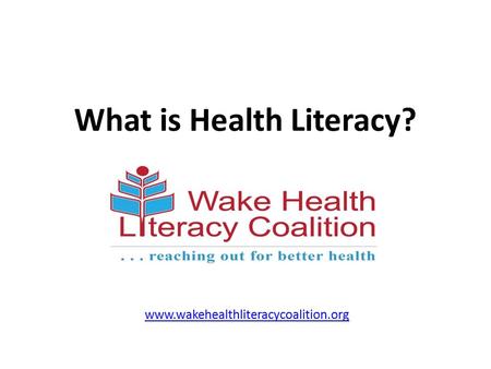 What is Health Literacy? www.wakehealthliteracycoalition.org.