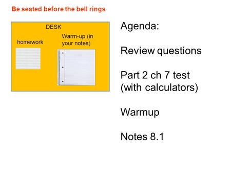 Be seated before the bell rings DESK homework Warm-up (in your notes) Agenda: Review questions Part 2 ch 7 test (with calculators) Warmup Notes 8.1.