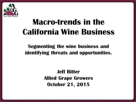 Macro-trends in the California Wine Business Segmenting the wine business and identifying threats and opportunities. Jeff Bitter Allied Grape Growers October.