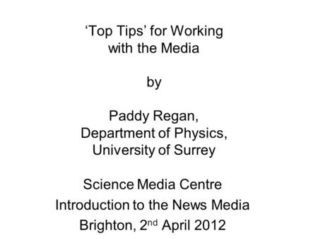 ‘Top Tips’ for Working with the Media by Paddy Regan, Department of Physics, University of Surrey Science Media Centre Introduction to the News Media Brighton,