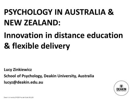 Deakin University CRICOS Provider Code: 00113B PSYCHOLOGY IN AUSTRALIA & NEW ZEALAND: Innovation in distance education & flexible delivery Lucy Zinkiewicz.