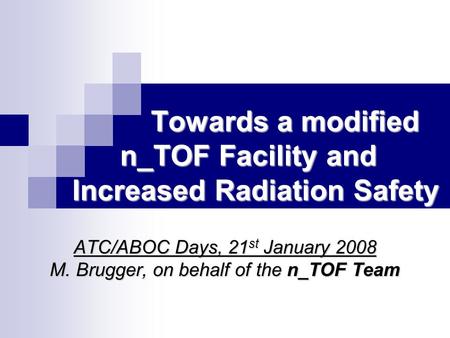 Towards a modified n_TOF Facility and Increased Radiation Safety Towards a modified n_TOF Facility and Increased Radiation Safety ATC/ABOC Days, 21 st.