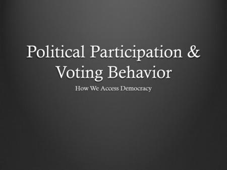 Political Participation & Voting Behavior How We Access Democracy.