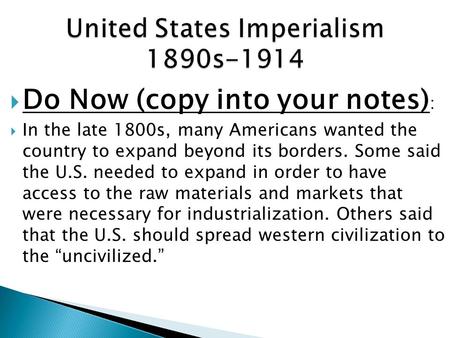  Do Now (copy into your notes) :  In the late 1800s, many Americans wanted the country to expand beyond its borders. Some said the U.S. needed to expand.