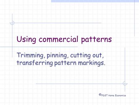 Using commercial patterns Trimming, pinning, cutting out, transferring pattern markings. © PDST Home Economics.