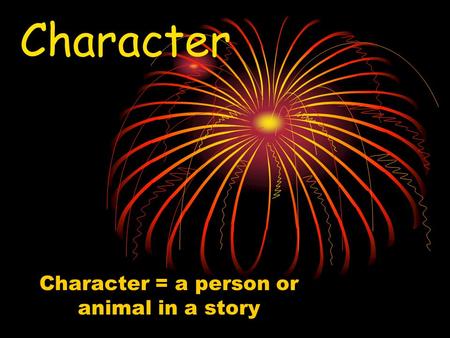 Character Character = a person or animal in a story.