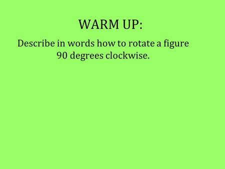 WARM UP: Describe in words how to rotate a figure 90 degrees clockwise.